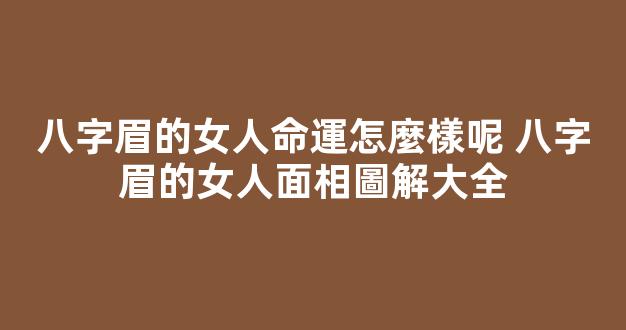 八字眉的女人命運怎麼樣呢 八字眉的女人面相圖解大全